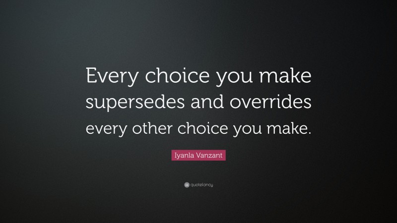 Iyanla Vanzant Quote: “Every choice you make supersedes and overrides every other choice you make.”