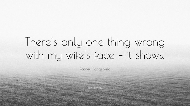 Rodney Dangerfield Quote: “There’s only one thing wrong with my wife’s face – it shows.”
