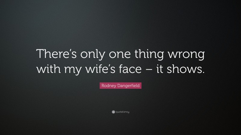 Rodney Dangerfield Quote: “There’s only one thing wrong with my wife’s face – it shows.”