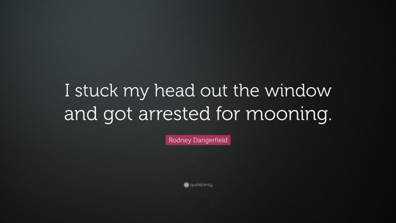 Rodney Dangerfield Quote: “I stuck my head out the window and got arrested for mooning.”