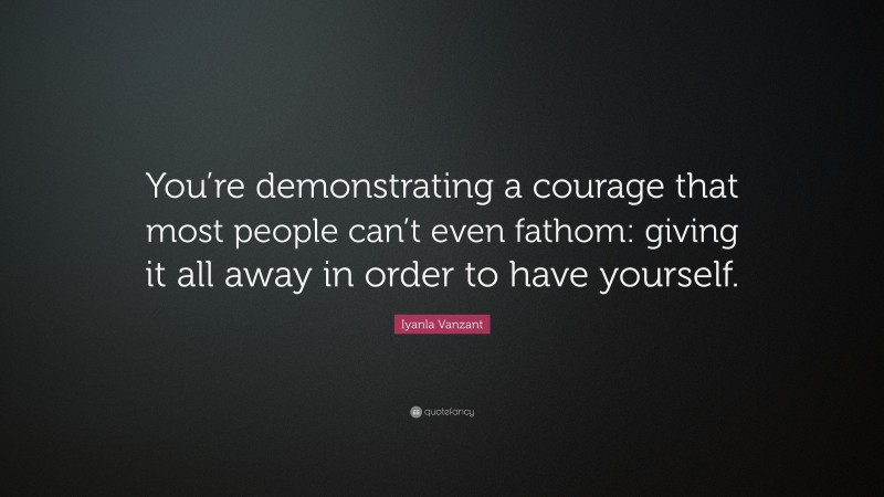 Iyanla Vanzant Quote: “You’re demonstrating a courage that most people can’t even fathom: giving it all away in order to have yourself.”