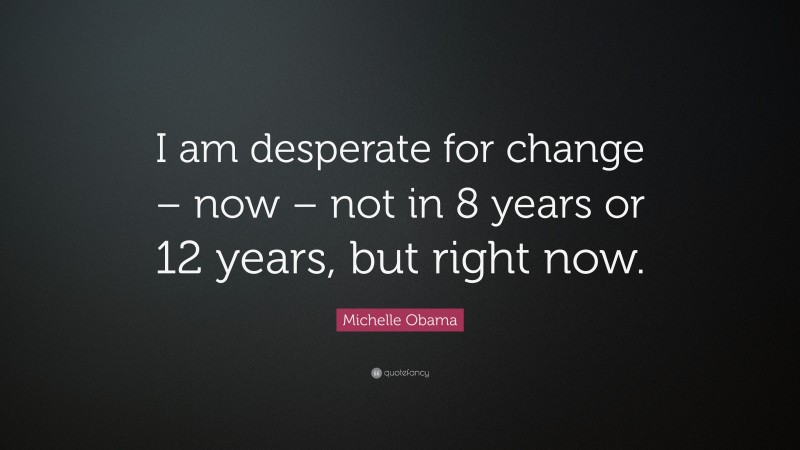 Michelle Obama Quote: “I am desperate for change – now – not in 8 years or 12 years, but right now.”