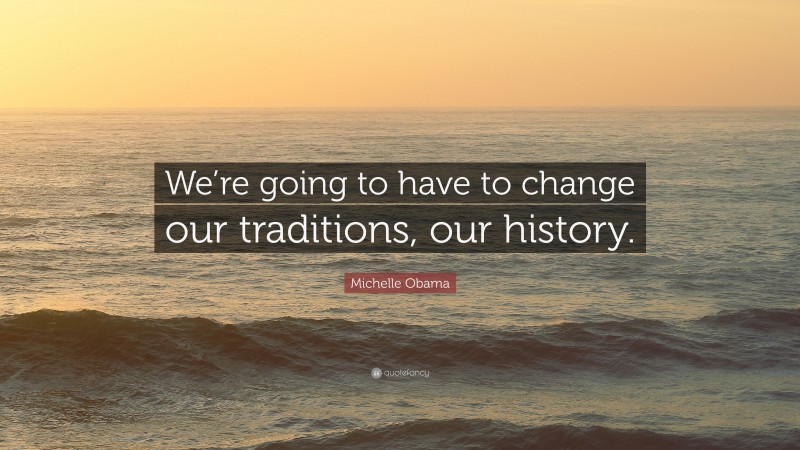 Michelle Obama Quote: “We’re going to have to change our traditions, our history.”