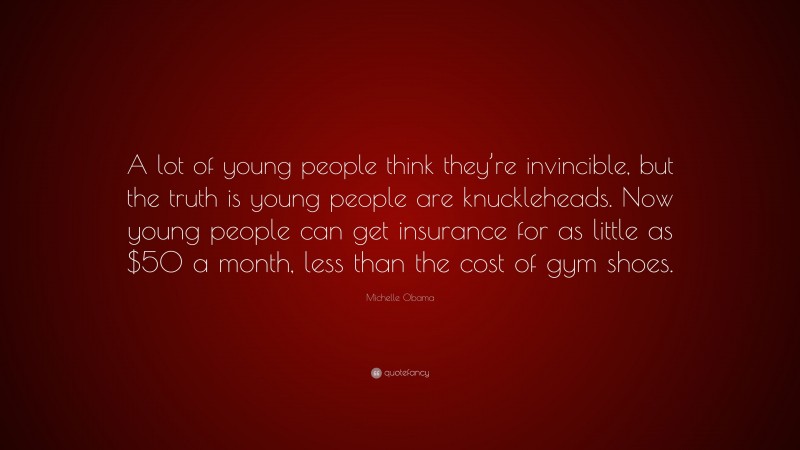 Michelle Obama Quote: “A lot of young people think they’re invincible, but the truth is young people are knuckleheads. Now young people can get insurance for as little as $50 a month, less than the cost of gym shoes.”