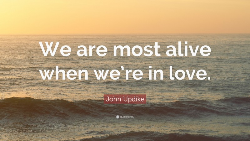 John Updike Quote: “We are most alive when we’re in love.”