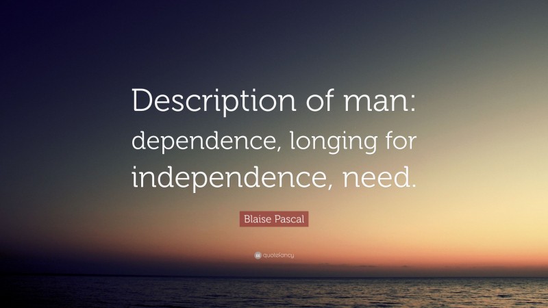 Blaise Pascal Quote: “Description of man: dependence, longing for independence, need.”