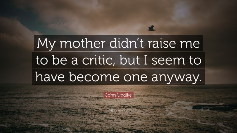 John Updike Quote: “My mother didn’t raise me to be a critic, but I seem to have become one anyway.”
