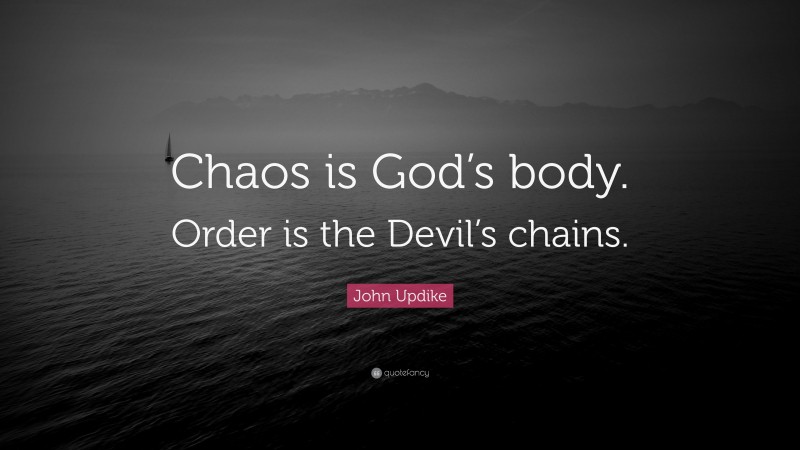 John Updike Quote: “Chaos is God’s body. Order is the Devil’s chains.”