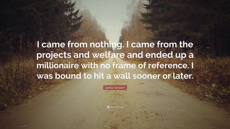 Iyanla Vanzant Quote: “I came from nothing. I came from the projects and welfare and ended up a millionaire with no frame of reference. I was bound to hit a wall sooner or later.”