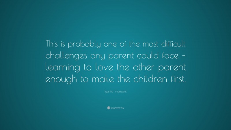 Iyanla Vanzant Quote: “This is probably one of the most difficult challenges any parent could face – learning to love the other parent enough to make the children first.”