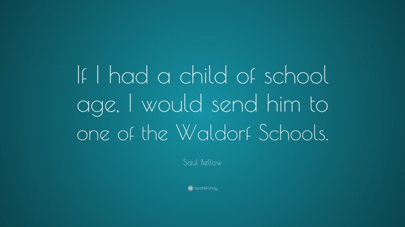 Saul Bellow Quote: “If I had a child of school age, I would send him to one of the Waldorf Schools.”