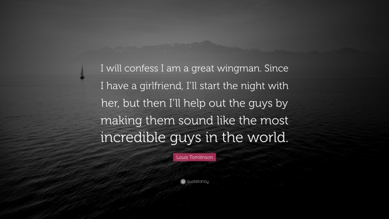 Louis Tomlinson Quote: “I will confess I am a great wingman. Since I have a girlfriend, I’ll start the night with her, but then I’ll help out the guys by making them sound like the most incredible guys in the world.”