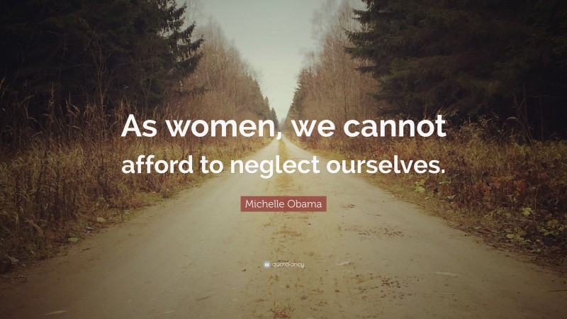 Michelle Obama Quote: “As women, we cannot afford to neglect ourselves.”