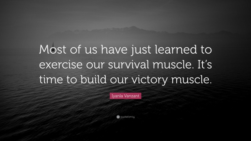 Iyanla Vanzant Quote: “Most of us have just learned to exercise our survival muscle. It’s time to build our victory muscle.”