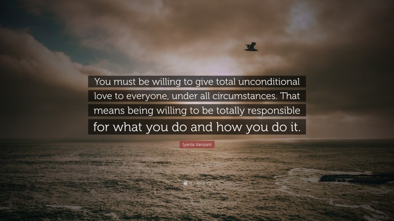 Iyanla Vanzant Quote: “You must be willing to give total unconditional love to everyone, under all circumstances. That means being willing to be totally responsible for what you do and how you do it.”