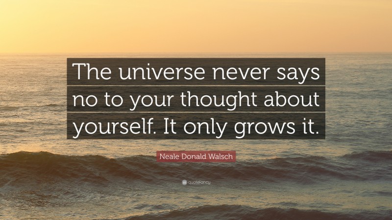 Neale Donald Walsch Quote: “The universe never says no to your thought about yourself. It only grows it.”
