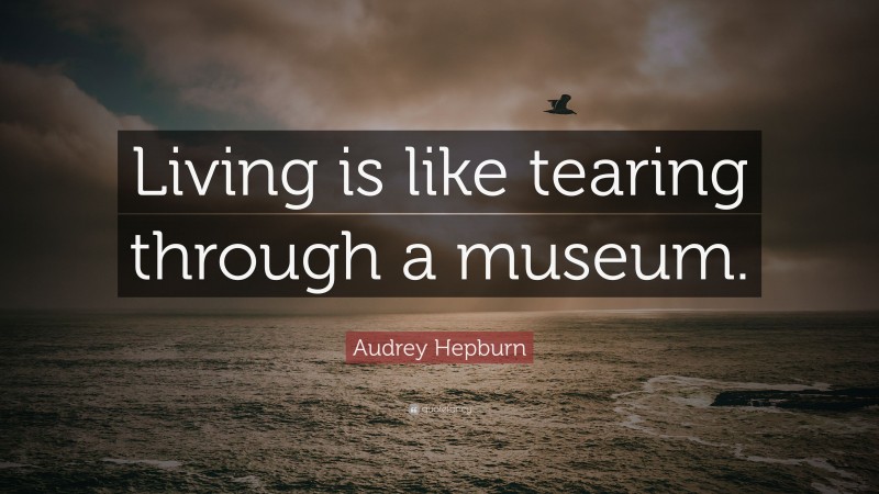 Audrey Hepburn Quote: “Living is like tearing through a museum.”