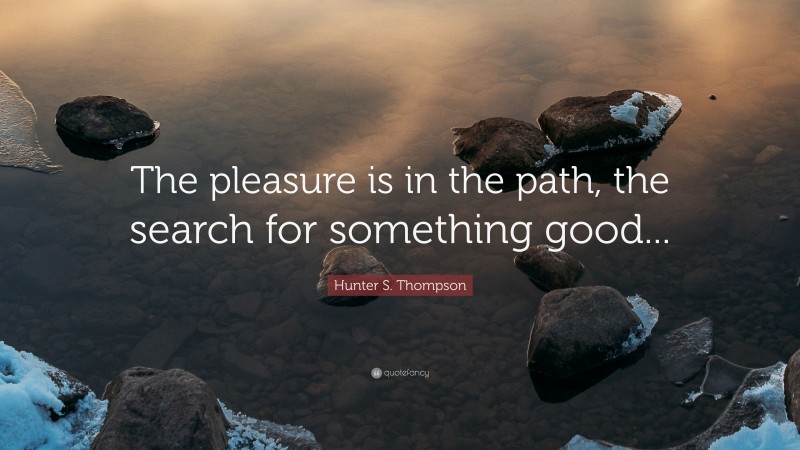 Hunter S. Thompson Quote: “The pleasure is in the path, the search for something good...”