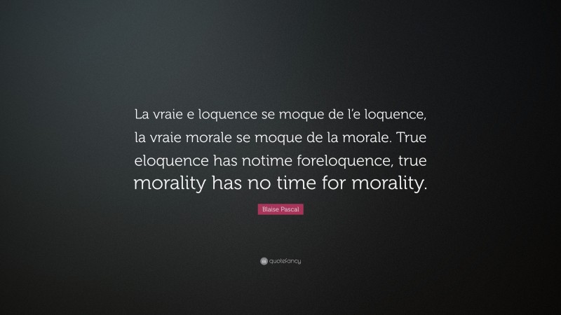 Blaise Pascal Quote: “La vraie e loquence se moque de l’e loquence, la vraie morale se moque de la morale. True eloquence has notime foreloquence, true morality has no time for morality.”
