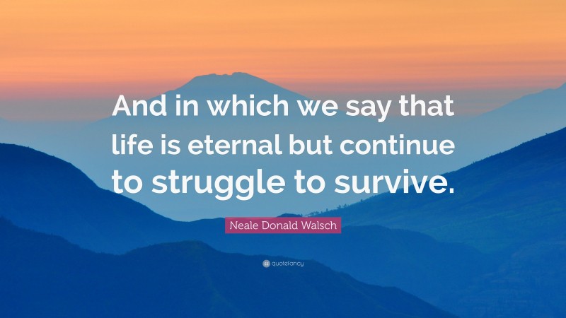 Neale Donald Walsch Quote: “And in which we say that life is eternal but continue to struggle to survive.”
