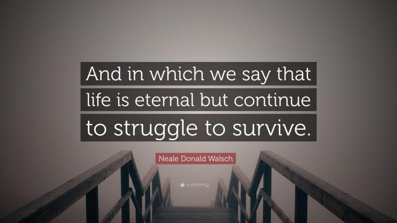 Neale Donald Walsch Quote: “And in which we say that life is eternal but continue to struggle to survive.”