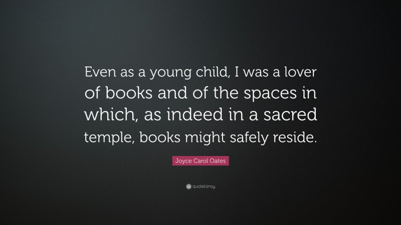 Joyce Carol Oates Quote: “Even as a young child, I was a lover of books and of the spaces in which, as indeed in a sacred temple, books might safely reside.”