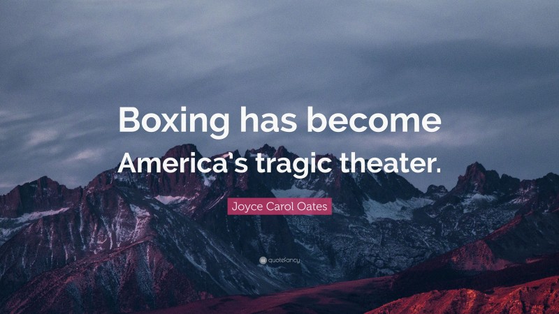 Joyce Carol Oates Quote: “Boxing has become America’s tragic theater.”