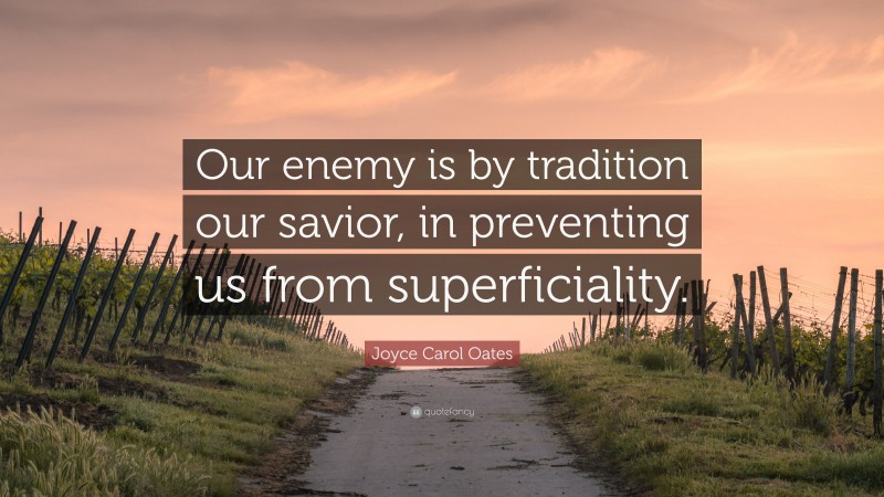 Joyce Carol Oates Quote: “Our enemy is by tradition our savior, in preventing us from superficiality.”