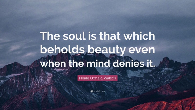 Neale Donald Walsch Quote: “The soul is that which beholds beauty even when the mind denies it.”