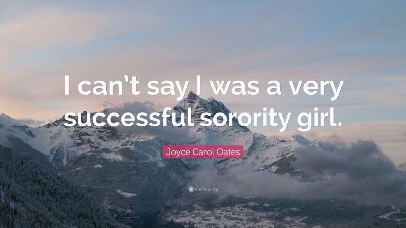 Joyce Carol Oates Quote: “I can’t say I was a very successful sorority girl.”