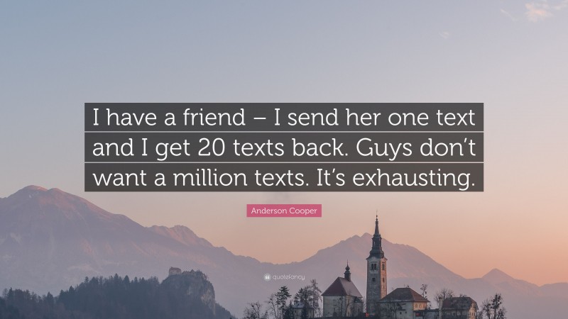 Anderson Cooper Quote: “I have a friend – I send her one text and I get 20 texts back. Guys don’t want a million texts. It’s exhausting.”