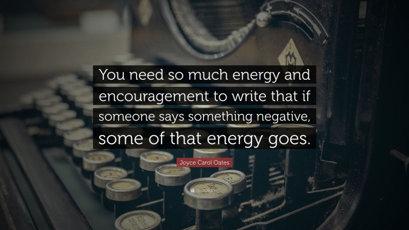 Joyce Carol Oates Quote: “You need so much energy and encouragement to write that if someone says something negative, some of that energy goes.”