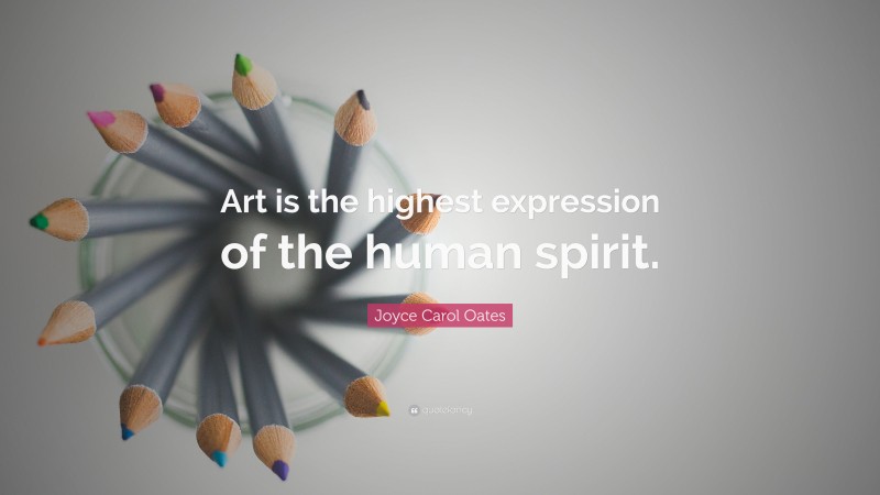 Joyce Carol Oates Quote: “Art is the highest expression of the human spirit.”