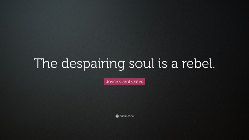Joyce Carol Oates Quote: “The despairing soul is a rebel.”