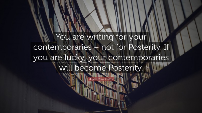 Joyce Carol Oates Quote: “You are writing for your contemporaries – not for Posterity. If you are lucky, your contemporaries will become Posterity.”