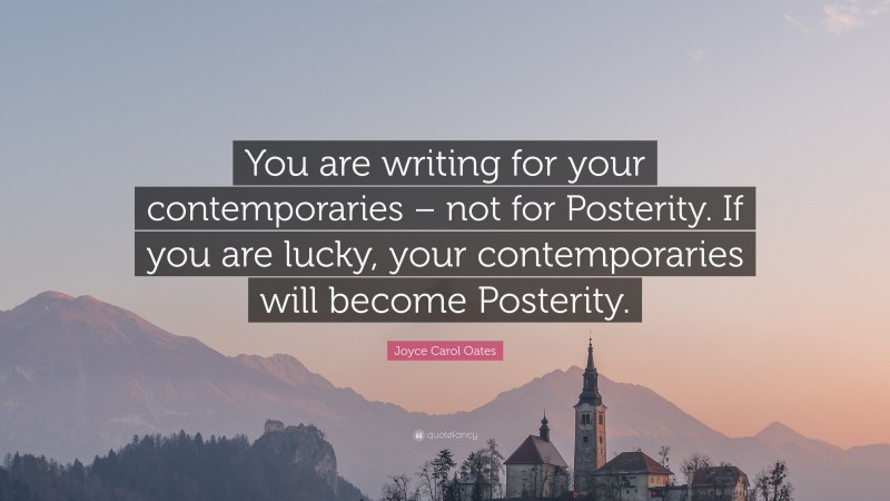 Joyce Carol Oates Quote: “You are writing for your contemporaries – not for Posterity. If you are lucky, your contemporaries will become Posterity.”