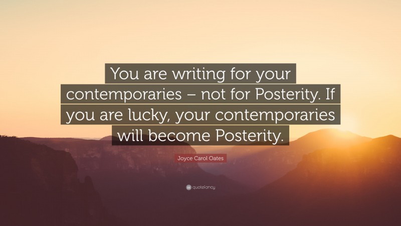 Joyce Carol Oates Quote: “You are writing for your contemporaries – not for Posterity. If you are lucky, your contemporaries will become Posterity.”