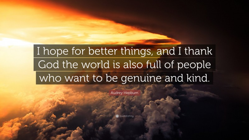 Audrey Hepburn Quote: “I hope for better things, and I thank God the world is also full of people who want to be genuine and kind.”
