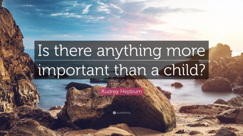 Audrey Hepburn Quote: “Is there anything more important than a child?”