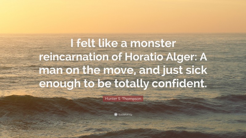 Hunter S. Thompson Quote: “I felt like a monster reincarnation of Horatio Alger: A man on the move, and just sick enough to be totally confident.”