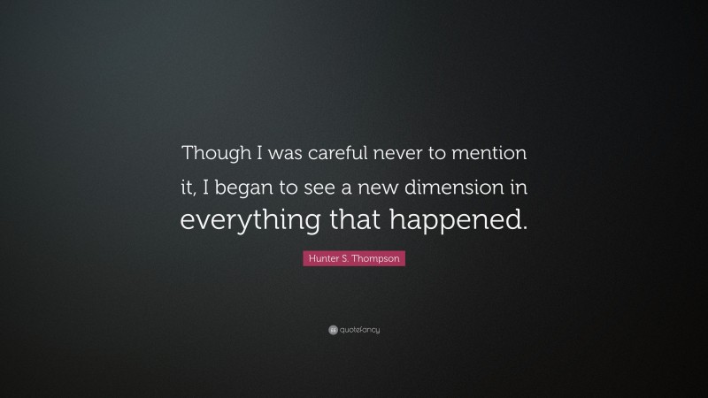 Hunter S. Thompson Quote: “Though I was careful never to mention it, I began to see a new dimension in everything that happened.”