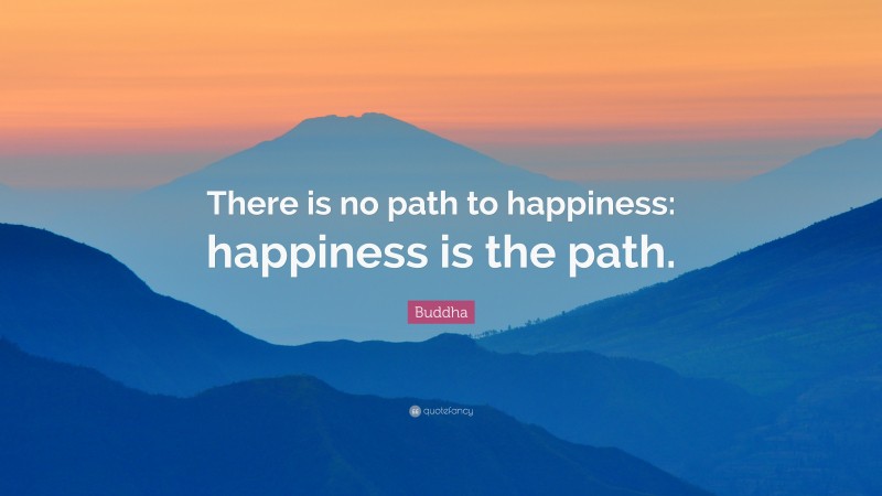 Buddha Quote: “There is no path to happiness: happiness is the path.”