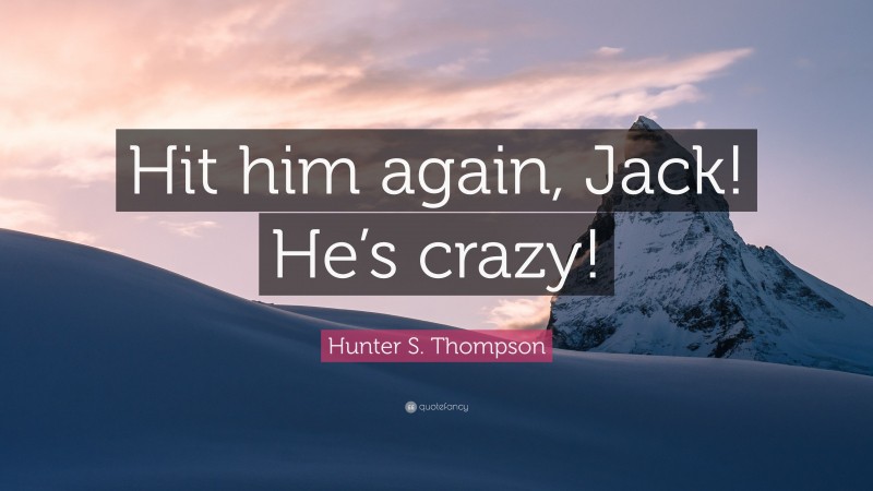 Hunter S. Thompson Quote: “Hit him again, Jack! He’s crazy!”
