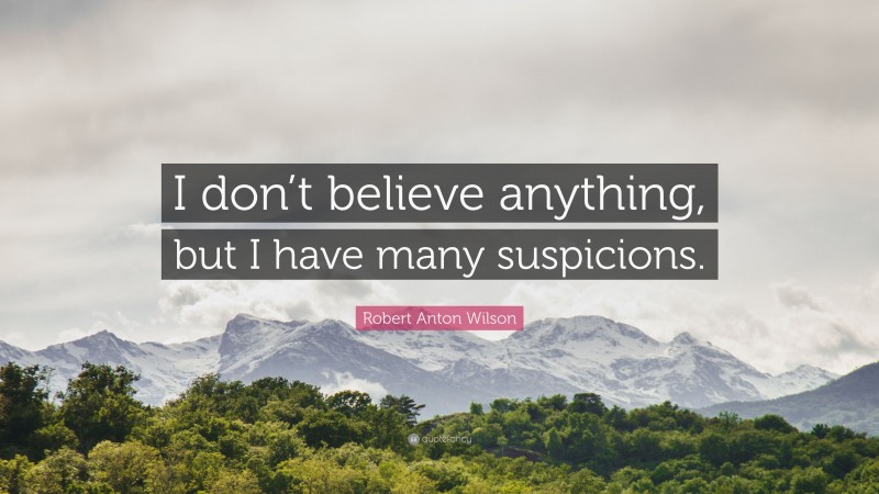Robert Anton Wilson Quote: “I don’t believe anything, but I have many suspicions.”