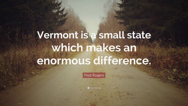 Fred Rogers Quote: “Vermont is a small state which makes an enormous difference.”