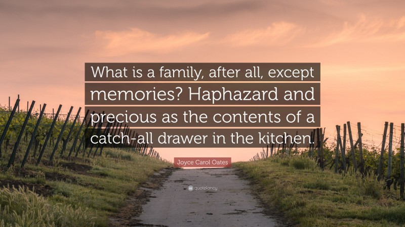 Joyce Carol Oates Quote: “What is a family, after all, except memories? Haphazard and precious as the contents of a catch-all drawer in the kitchen.”