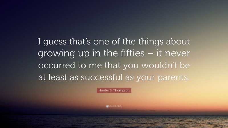 Hunter S. Thompson Quote: “I guess that’s one of the things about growing up in the fifties – it never occurred to me that you wouldn’t be at least as successful as your parents.”