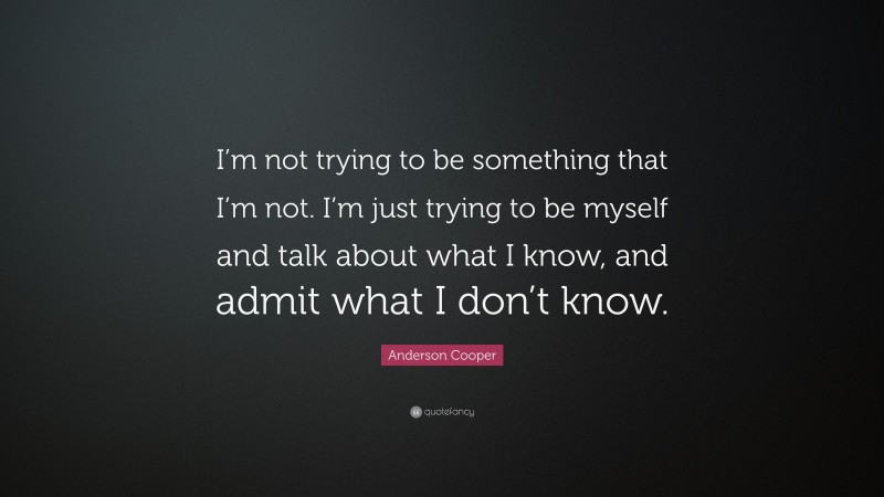 Anderson Cooper Quote: “I’m not trying to be something that I’m not. I’m just trying to be myself and talk about what I know, and admit what I don’t know.”