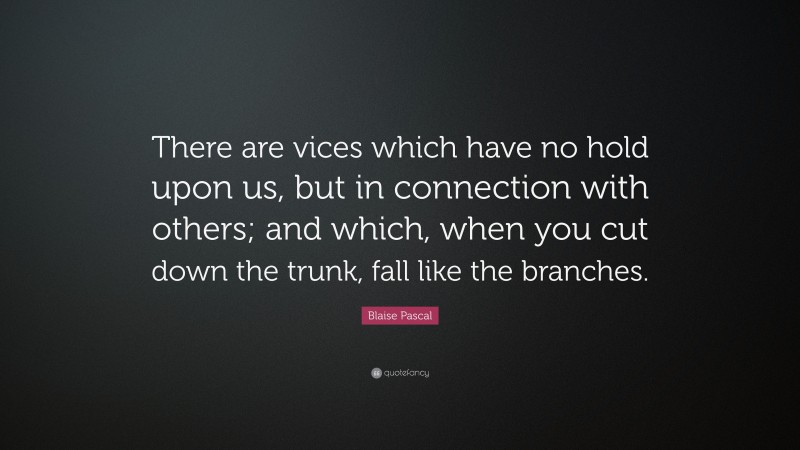 Blaise Pascal Quote: “There are vices which have no hold upon us, but in connection with others; and which, when you cut down the trunk, fall like the branches.”
