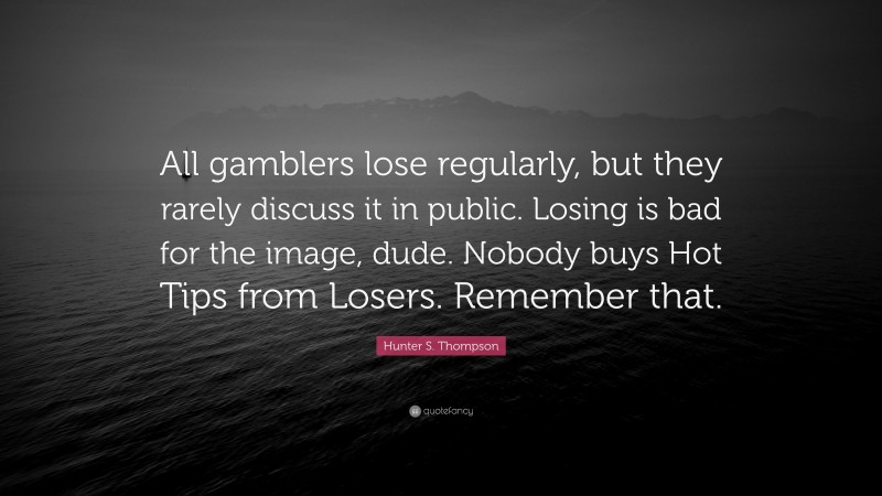 Hunter S. Thompson Quote: “All gamblers lose regularly, but they rarely discuss it in public. Losing is bad for the image, dude. Nobody buys Hot Tips from Losers. Remember that.”